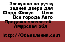 Заглушка на ручку задней двери для Форд Фокус 2 › Цена ­ 200 - Все города Авто » Продажа запчастей   . Амурская обл.